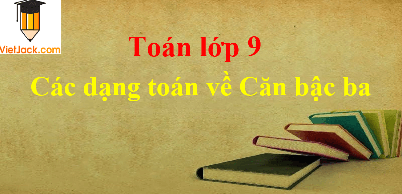 Các dạng toán về Căn bậc ba và cách giải