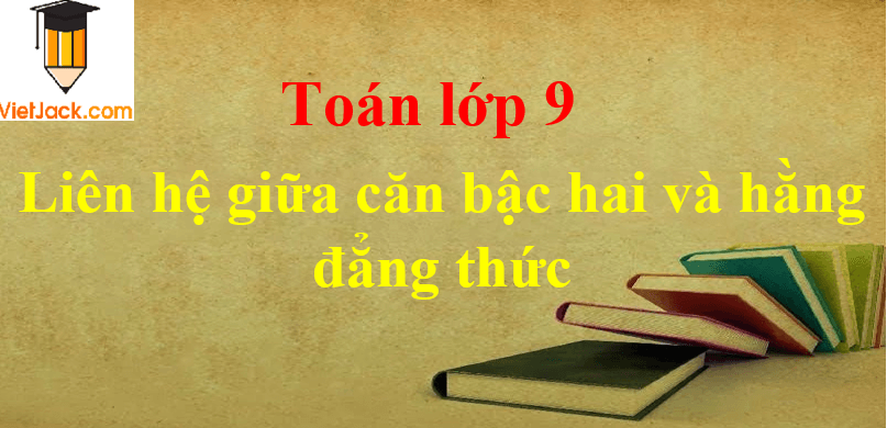 Dạng toán Liên hệ giữa căn bậc hai và hằng đẳng thức chọn lọc