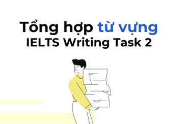 Bộ từ vựng IELTS Writing Task 2 theo chủ đề hay nhất