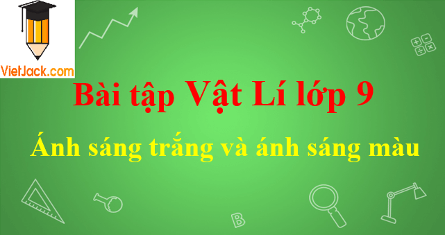 Bài tập ánh sáng trắng và ánh sáng màu hay nhất