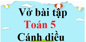 Vở bài tập Toán lớp 5 Cánh diều | Giải VBT Toán lớp 5 (hay, chi tiết)