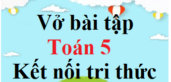 Vở bài tập Toán lớp 5 Kết nối tri thức | Giải VBT Toán lớp 5 (hay, chi tiết)