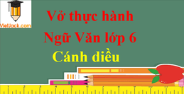 Vở thực hành Ngữ Văn lớp 6 | Giải VTH Ngữ Văn 6 Tập 1, Tập 2 |  Kết nối tri thức