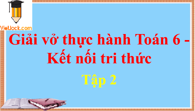 Vở thực hành Toán lớp 6 Tập 2 | Giải vở thực hành Toán 6 Tập 2 hay nhất | Giải VTH Toán 6 Tập 2 | Kết nối tri thức