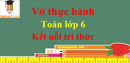 Vở thực hành Toán lớp 6 | Giải vở thực hành Toán 6 Tập 1, Tập 2 | Giải VTH Toán 6 | Kết nối tri thức